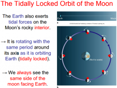 The Earth also exerts 
tidal forces on the 
Moon’s rocky interior. 
 
→ It is rotating with the 
same period around 
its axis as it is orbiting 
Earth (tidally locked). 
 
→ We always see the 
same side of the 
moon facing Earth.