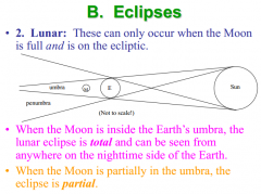 • 2. Lunar: These can only occur when the Moon 
is full and is on the ecliptic. 
• When the Moon is inside the Earth’s umbra, the 
lunar eclipse is total and can be seen from 
anywhere on the nighttime side of the Earth. 
• When the M...