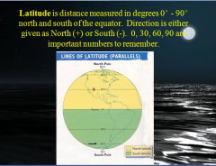 Latitude is distance measured in degrees 0° - 90° north and south of the equator.  Direction is either given as North (+) or South (-).  0, 30, 60, 90 are important numbers to remember.