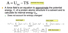 Physics-Based Predictions is trying to minimize the free energy G(fix T,P), minimize A(fix T,V). 
A=U-TS (easier to fix V&T)

A force field is an equation to approximate the potential energy, V, of a protein atomic structure in a solvent and to c...
