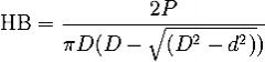 La dureza Brinell (HB) se encuentra dividiendo el valor de la carga P (kg) entre el área de la superficie de la huella (mm2).
HB = P / (π x D x h)



Medir h ocasionar errores significativos, la dureza Brinell (HB) suele calcularse en función d...