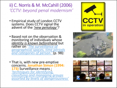 •	Norris and McCahill, ‘CCTV: beyond penal modernism’, 2006 

•	‘New penology’ based not on observation and monitoring of identified individuals, but rather on universal surveillance•	Pre-emptive concerns•	Groups classified by leve...