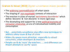 • Graham and Wood, ‘Digitalising surveillance: categorisation, space, inequality’, 2003•	New model of consumer citizenship, individualised mobility and consumption•	It’s possible to turn the tables, to ‘watch the watchers’, to resp...