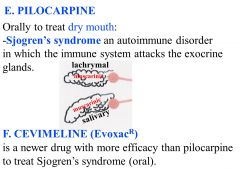 Pilocarpine is a tertiary amine and a muscarinic agonist.
1) Glaucoma therapy – by contracting the circular muscle fibers, pulls the iris towards the center of the eye and uncrowds the filtration angle
2) Sjrogen’s syndrome
