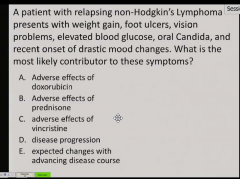 A patient with relapsing non-Hodgkin’s Lymphoma 
presents with weight gain, foot ulcers, vision 
problems, elevated blood glucose, oral Candida, and 
recent onset of drastic mood changes.